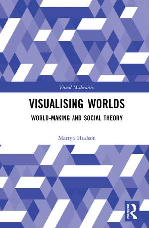 Visualising Worlds: World-Making and Social Theory de Martyn Hudson