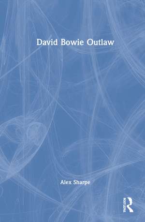 David Bowie Outlaw: Essays on Difference, Authenticity, Ethics, Art & Love de Alex Sharpe