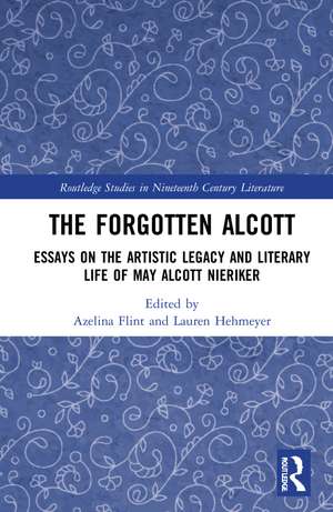 The Forgotten Alcott: Essays on the Artistic Legacy and Literary Life of May Alcott Nieriker de Azelina Flint