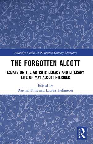 The Forgotten Alcott: Essays on the Artistic Legacy and Literary Life of May Alcott Nieriker de Azelina Flint