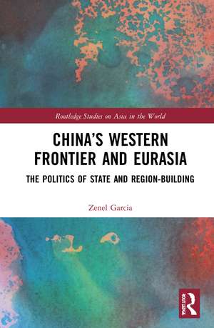 China’s Western Frontier and Eurasia: The Politics of State and Region-Building de Zenel Garcia