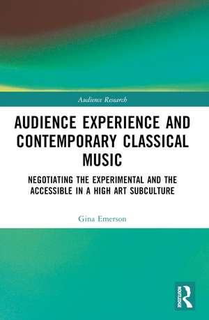 Audience Experience and Contemporary Classical Music: Negotiating the Experimental and the Accessible in a High Art Subculture de Gina Emerson