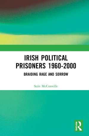 Irish Political Prisoners 1960-2000: Braiding Rage and Sorrow de Seán McConville