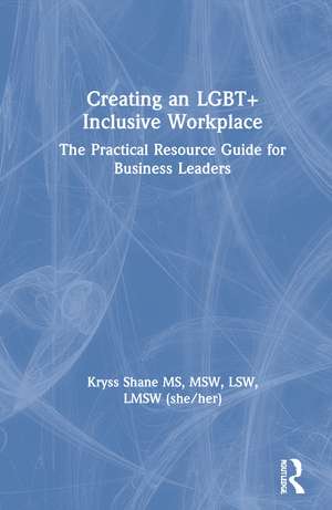 Creating an LGBT+ Inclusive Workplace: The Practical Resource Guide for Business Leaders de Kryss Shane