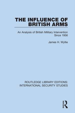 The Influence of British Arms: An Analysis of British Military Intervention Since 1956 de James H. Wyllie