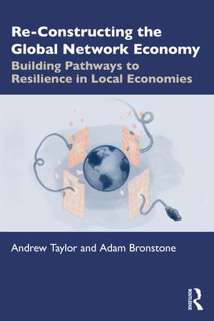 Re-Constructing the Global Network Economy: Building Pathways to Resilience in Local Economies de Andrew Taylor