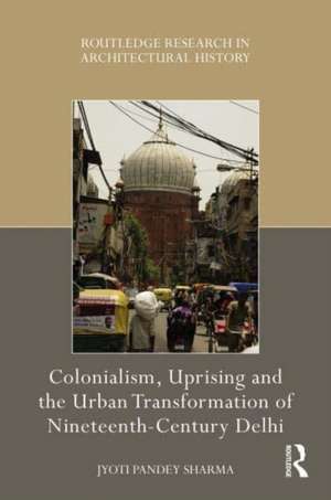 Colonialism, Uprising and the Urban Transformation of Nineteenth-Century Delhi de Jyoti Pandey Sharma