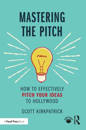 Mastering the Pitch: How to Effectively Pitch Your Ideas to Hollywood de Scott Kirkpatrick