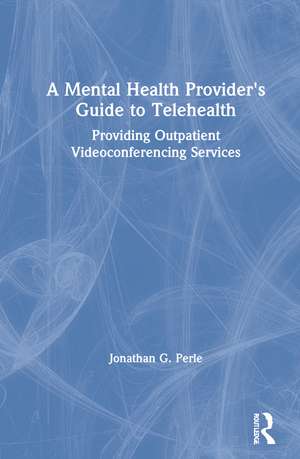 A Mental Health Provider's Guide to Telehealth: Providing Outpatient Videoconferencing Services de Jonathan G. Perle