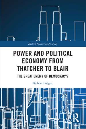 Power and Political Economy from Thatcher to Blair: The Great Enemy of Democracy? de Robert Ledger