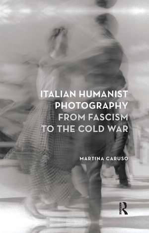 Italian Humanist Photography from Fascism to the Cold War de Martina Caruso