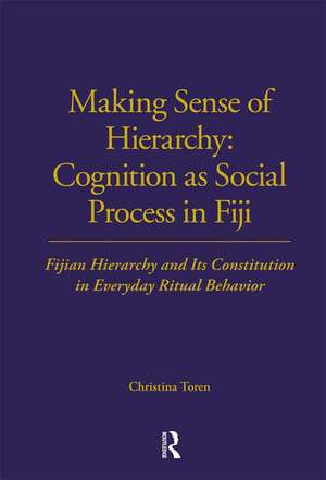 Making Sense of Hierarchy: Cognition as Social Process in Fiji: Fijian Hierarchy and Its Constitution in Everyday Ritual Behavior de Christina Toren