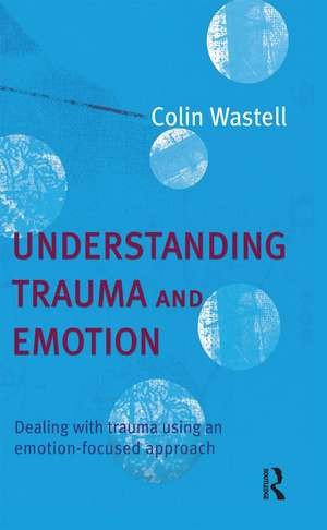 Understanding Trauma and Emotion: Dealing with trauma using an emotion-focused approach de Colin Wastell