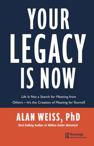 Your Legacy is Now: Life is Not a Search for Meaning from Others -- It's the Creation of Meaning for Yourself de Alan Weiss