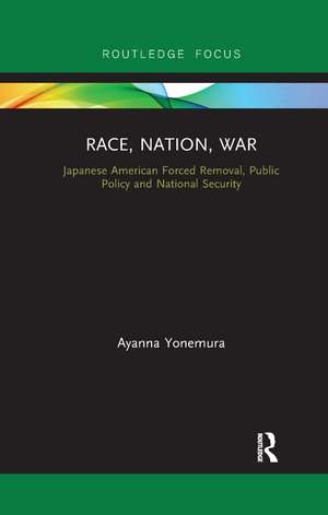 Race, Nation, War: Japanese American Forced Removal, Public Policy and National Security de Ayanna Yonemura