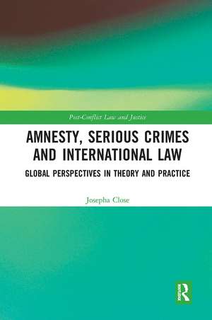 Amnesty, Serious Crimes and International Law: Global Perspectives in Theory and Practice de Josepha Close