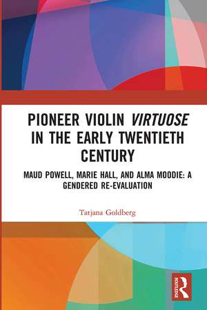 Pioneer Violin Virtuose in the Early Twentieth Century: Maud Powell, Marie Hall, and Alma Moodie: A Gendered Re-Evaluation de Tatjana Goldberg