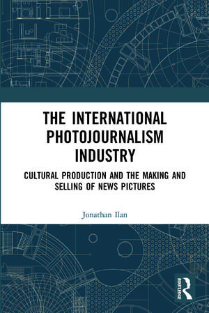 The International Photojournalism Industry: Cultural Production and the Making and Selling of News Pictures de Jonathan Ilan