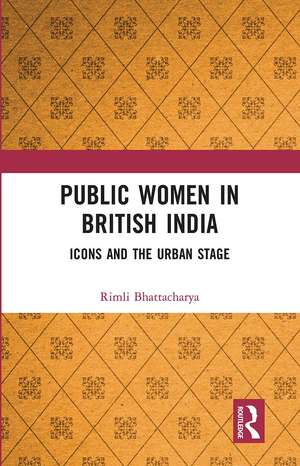 Public Women in British India: Icons and the Urban Stage de Rimli Bhattacharya