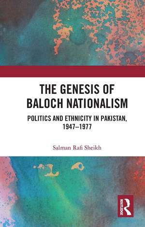 The Genesis of Baloch Nationalism: Politics and Ethnicity in Pakistan, 1947–1977 de Salman Rafi Sheikh