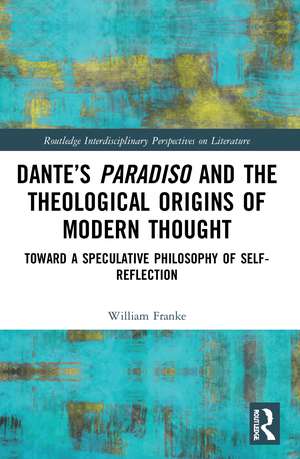 Dante’s Paradiso and the Theological Origins of Modern Thought: Toward a Speculative Philosophy of Self-Reflection de William Franke