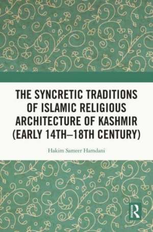 The Syncretic Traditions of Islamic Religious Architecture of Kashmir (Early 14th –18th Century) de Hakim Sameer Hamdani