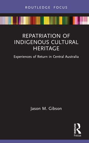 Repatriation of Indigenous Cultural Heritage: Experiences of Return in Central Australia de Jason M. Gibson