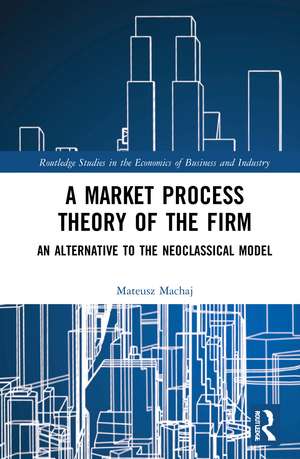 A Market Process Theory of the Firm: An Alternative to the Neoclassical Model de Mateusz Machaj