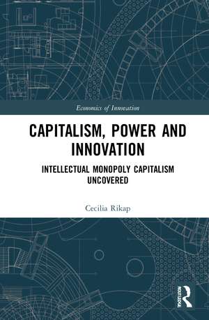 Capitalism, Power and Innovation: Intellectual Monopoly Capitalism Uncovered de Cecilia Rikap