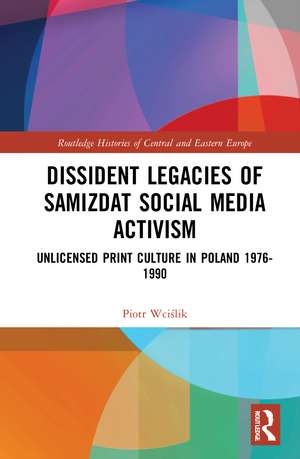 Dissident Legacies of Samizdat Social Media Activism: Unlicensed Print Culture in Poland 1976-1990 de Piotr Wciślik