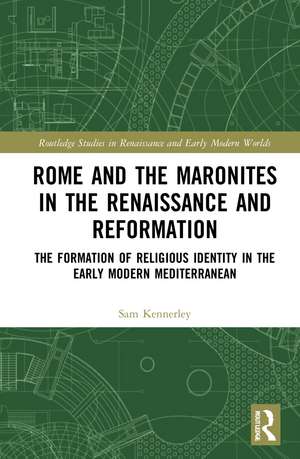 Rome and the Maronites in the Renaissance and Reformation: The Formation of Religious Identity in the Early Modern Mediterranean de Sam Kennerley