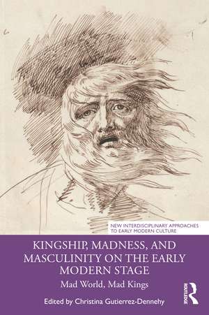 Kingship, Madness, and Masculinity on the Early Modern Stage: Mad World, Mad Kings de Christina Gutierrez-Dennehy