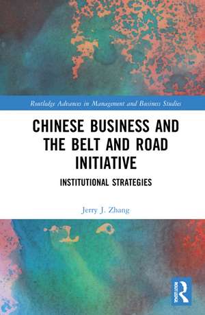 Chinese Business and the Belt and Road Initiative: Institutional Strategies de Jerry J. Zhang