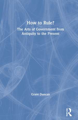 How to Rule?: The Arts of Government from Antiquity to the Present de Grant Duncan