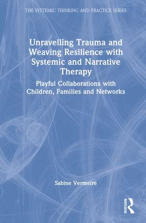 Unravelling Trauma and Weaving Resilience with Systemic and Narrative Therapy: Playful Collaborations with Children, Families and Networks de Sabine Vermeire