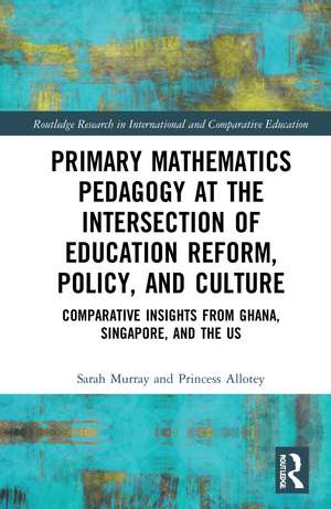 Primary Mathematics Pedagogy at the Intersection of Education Reform, Policy, and Culture: Comparative Insights from Ghana, Singapore, and the US de Sarah Murray