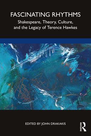 Fascinating Rhythms: Shakespeare, Theory, Culture, and the Legacy of Terence Hawkes de John Drakakis