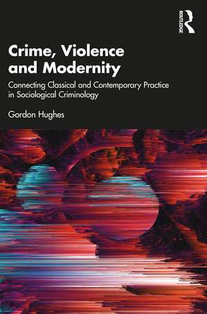 Crime, Violence and Modernity: Connecting Classical and Contemporary Practice in Sociological Criminology de Gordon Hughes