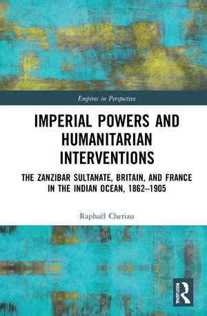 Imperial Powers and Humanitarian Interventions: The Zanzibar Sultanate, Britain, and France in the Indian Ocean, 1862–1905 de Raphaël Cheriau