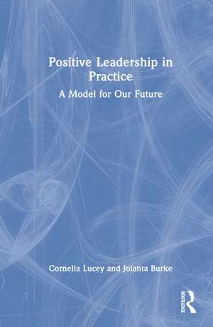 Positive Leadership in Practice: A Model for Our Future de Cornelia Lucey