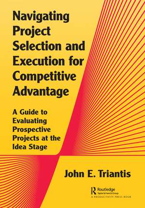 Navigating Project Selection and Execution for Competitive Advantage: A Guide to Evaluating Prospective Projects at the Idea Stage de John Triantis