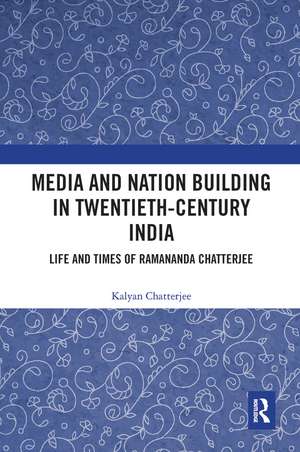 Media and Nation Building in Twentieth-Century India: Life and Times of Ramananda Chatterjee de Kalyan Chatterjee