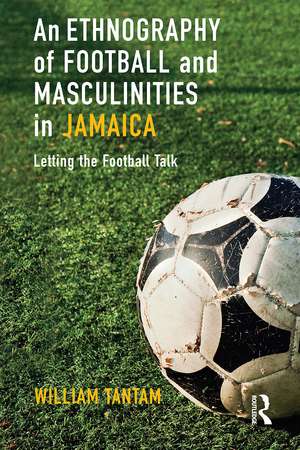 An Ethnography of Football and Masculinities in Jamaica: Letting the Football Talk de William Tantam