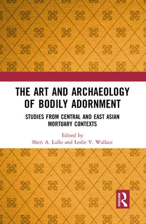 The Art and Archaeology of Bodily Adornment: Studies from Central and East Asian Mortuary Contexts de Sheri Lullo