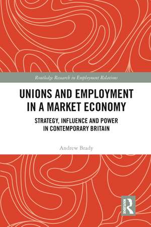 Unions and Employment in a Market Economy: Strategy, Influence and Power in Contemporary Britain de Andrew Brady