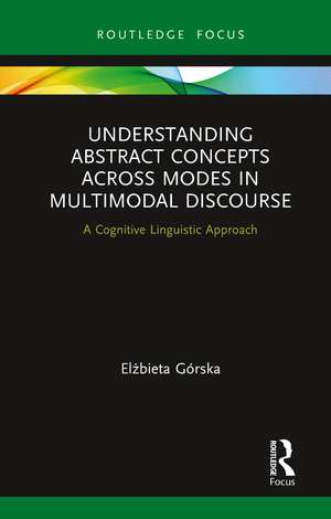 Understanding Abstract Concepts across Modes in Multimodal Discourse: A Cognitive Linguistic Approach de Elżbieta Górska