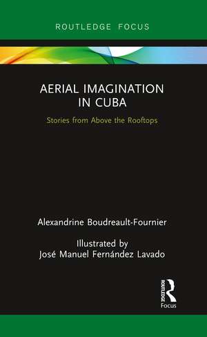 Aerial Imagination in Cuba: Stories from Above the Rooftops de Alexandrine Boudreault-Fournier