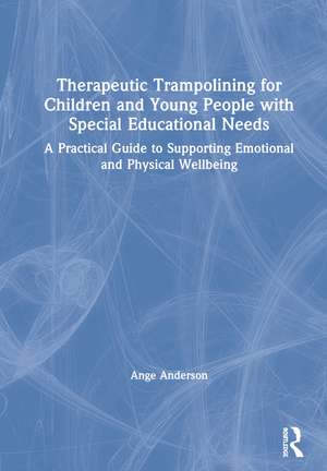 Therapeutic Trampolining for Children and Young People with Special Educational Needs: A Practical Guide to Supporting Emotional and Physical Wellbeing de Ange Anderson