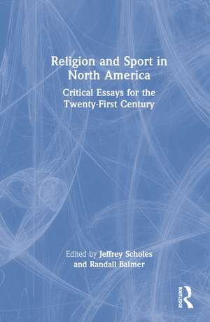 Religion and Sport in North America: Critical Essays for the Twenty-First Century de Jeffrey Scholes