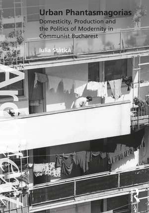 Urban Phantasmagorias: Domesticity, Production and the Politics of Modernity in Communist Bucharest de Iulia Stătică